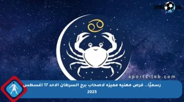 رسميًا.. فرص مهنية مميزة لأصحاب برج السرطان الأحد 17 أغسطس 2025